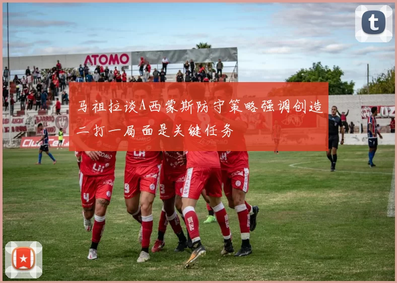 马祖拉谈A西蒙斯防守策略强调创造二打一局面是关键任务