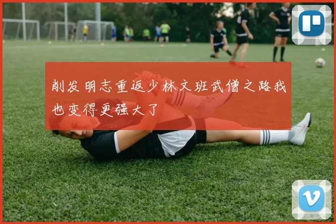 削发明志重返少林文班武僧之路我也变得更强大了
