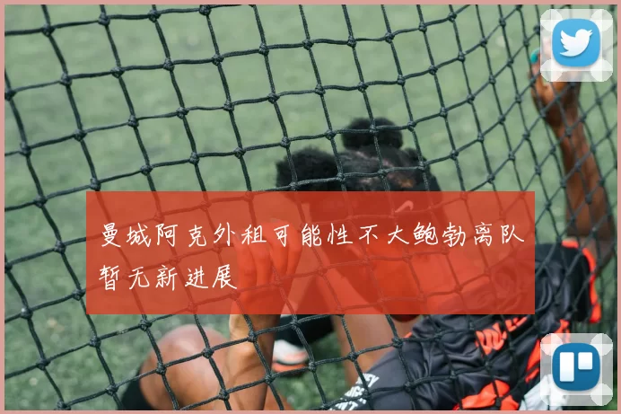 曼城阿克外租可能性不大鲍勃离队暂无新进展