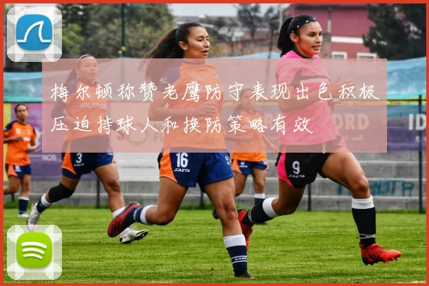 梅尔顿称赞老鹰防守表现出色积极压迫持球人和换防策略有效