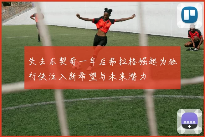 失去东契奇一年后弗拉格崛起为独行侠注入新希望与未来潜力