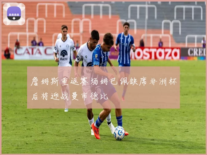 詹姆斯重返赛场姆巴佩缺席非洲杯后将迎战曼市德比