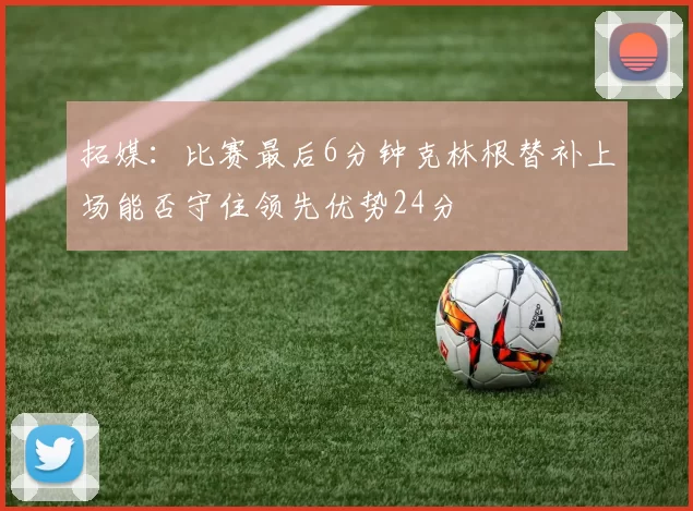 拓媒：比赛最后6分钟克林根替补上场能否守住领先优势24分