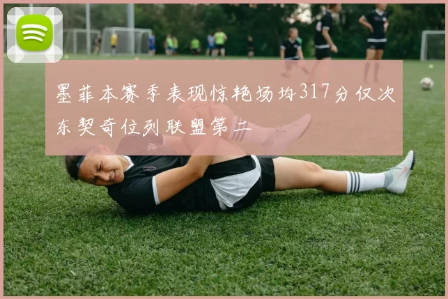 墨菲本赛季表现惊艳场均317分仅次东契奇位列联盟第二
