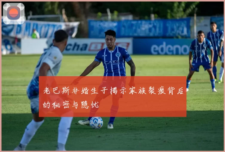 老巴斯非婚生子揭示家族裂痕背后的秘密与隐忧