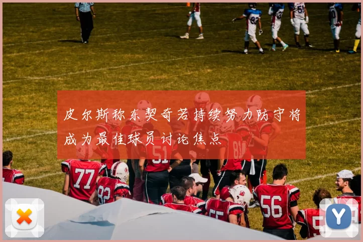 皮尔斯称东契奇若持续努力防守将成为最佳球员讨论焦点