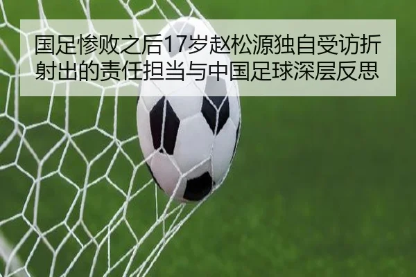 国足惨败之后17岁赵松源独自受访折射出的责任担当与中国足球深层反思