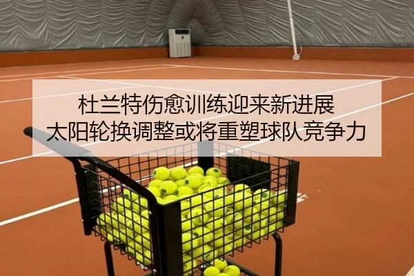 杜兰特伤愈训练迎来新进展 太阳轮换调整或将重塑球队竞争力